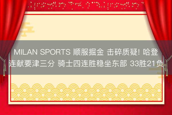 MILAN SPORTS 顺服掘金 击碎质疑! 哈登连献要津三分 骑士四连胜稳坐东部 33胜21负