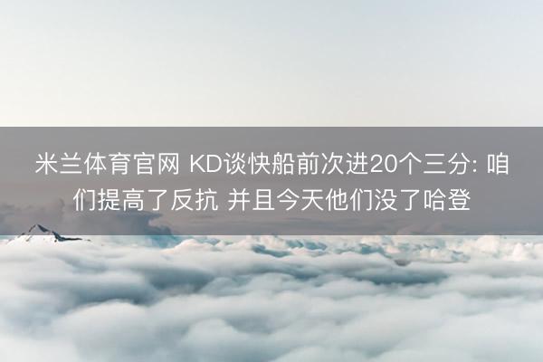 米兰体育官网 KD谈快船前次进20个三分: 咱们提高了反抗 并且今天他们没了哈登