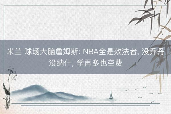 米兰 球场大脑詹姆斯: NBA全是效法者， 没乔丹没纳什， 学再多也空费