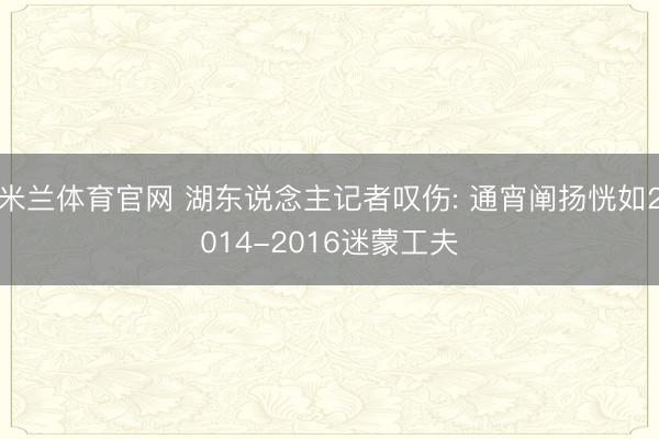 米兰体育官网 湖东说念主记者叹伤: 通宵阐扬恍如2014-2016迷蒙工夫