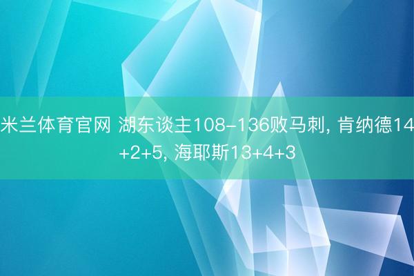 米兰体育官网 湖东谈主108-136败马刺, 肯纳德14+2+5, 海耶斯13+4+3