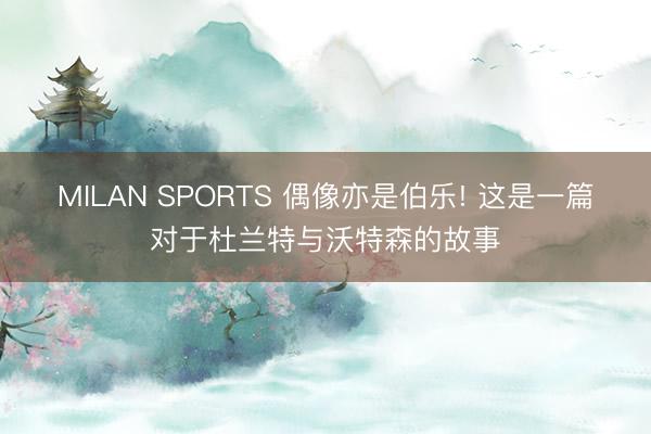 MILAN SPORTS 偶像亦是伯乐! 这是一篇对于杜兰特与沃特森的故事