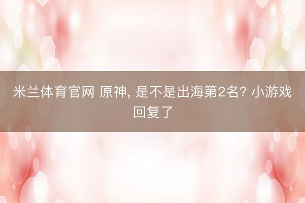 米兰体育官网 原神, 是不是出海第2名? 小游戏回复了