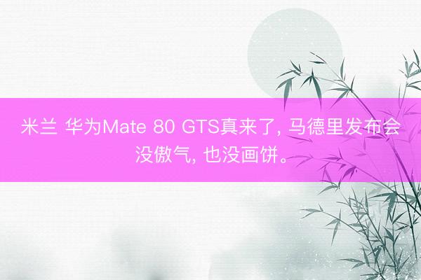 米兰 华为Mate 80 GTS真来了， 马德里发布会没傲气， 也没画饼。