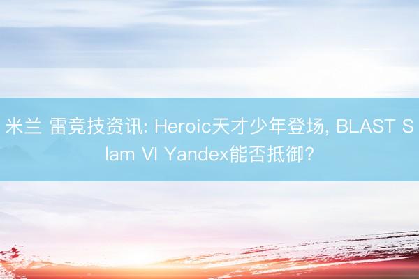 米兰 雷竞技资讯: Heroic天才少年登场, BLAST Slam VI Yandex能否抵御?