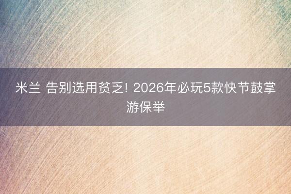 米兰 告别选用贫乏! 2026年必玩5款快节鼓掌游保举