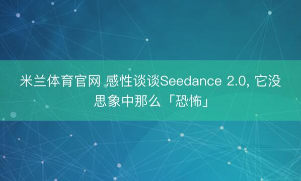 米兰体育官网 感性谈谈Seedance 2.0， 它没思象中那么「恐怖」