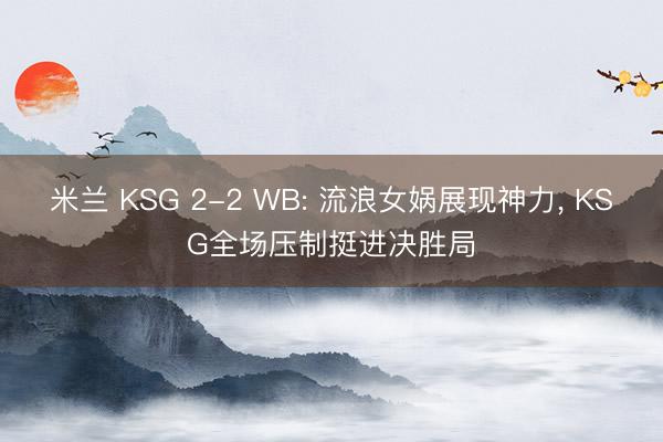 米兰 KSG 2-2 WB: 流浪女娲展现神力， KSG全场压制挺进决胜局