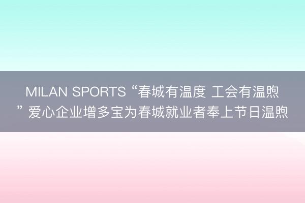 MILAN SPORTS “春城有温度 工会有温煦” 爱心企业增多宝为春城就业者奉上节日温煦