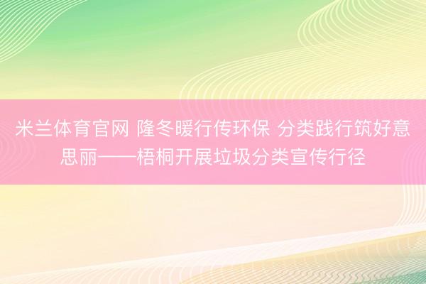 米兰体育官网 隆冬暖行传环保 分类践行筑好意思丽——梧桐开展垃圾分类宣传行径