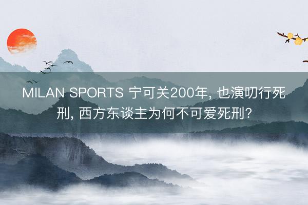 MILAN SPORTS 宁可关200年， 也演叨行死刑， 西方东谈主为何不可爱死刑?