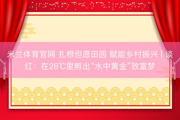 米兰体育官网 扎根但愿田园 赋能乡村振兴 | 谈红：在28℃里孵出“水中黄金”致富梦