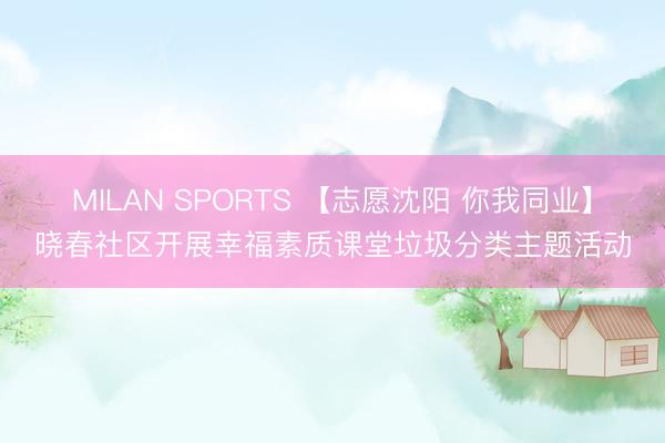 MILAN SPORTS 【志愿沈阳 你我同业】晓春社区开展幸福素质课堂垃圾分类主题活动