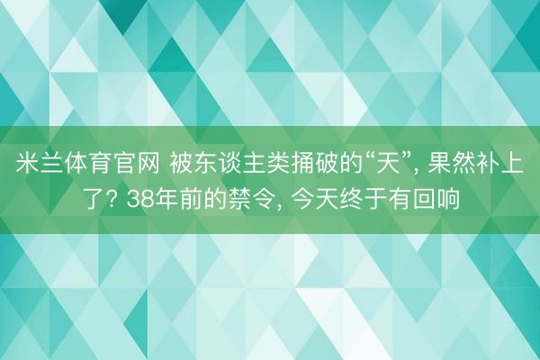 米兰体育官网 被东谈主类捅破的“天”, 果然补上了? 38年前的禁令, 今天终于有回响