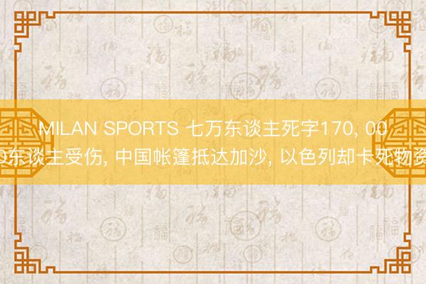 MILAN SPORTS 七万东谈主死字170， 000东谈主受伤， 中国帐篷抵达加沙， 以色列却卡死物资