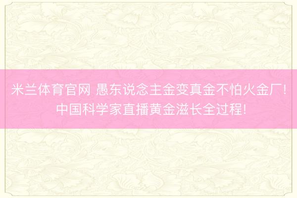 米兰体育官网 愚东说念主金变真金不怕火金厂! 中国科学家直播黄金滋长全过程!