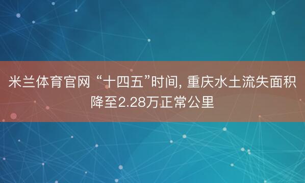 米兰体育官网 “十四五”时间, 重庆水土流失面积降至2.28万正常公里