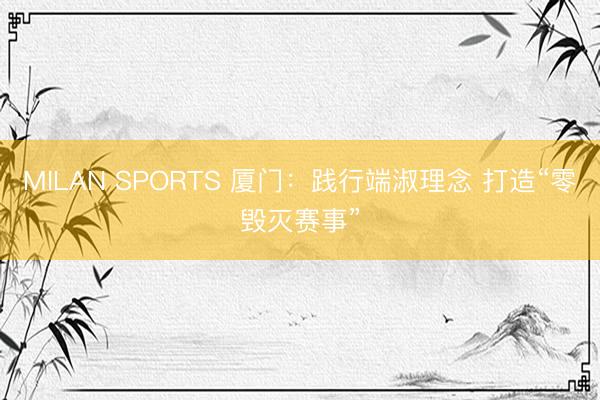MILAN SPORTS 厦门：践行端淑理念 打造“零毁灭赛事”