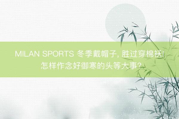 MILAN SPORTS 冬季戴帽子， 胜过穿棉袄! 怎样作念好御寒的头等大事?