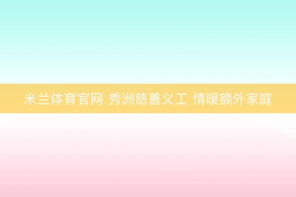米兰体育官网 秀洲慈善义工 情暖额外家庭