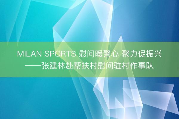 MILAN SPORTS 慰问暖警心 聚力促振兴——张建林赴帮扶村慰问驻村作事队