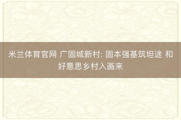 米兰体育官网 广固城新村: 固本强基筑坦途 和好意思乡村入画来