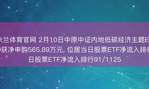 米兰体育官网 2月10日中原中证内地低碳经济主题ETF(159790)获净申购565.89万元， 位居当日股票ETF净流入排行91/1125