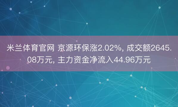 米兰体育官网 京源环保涨2.02%, 成交额2645.08万元, 主力资金净流入44.96万元