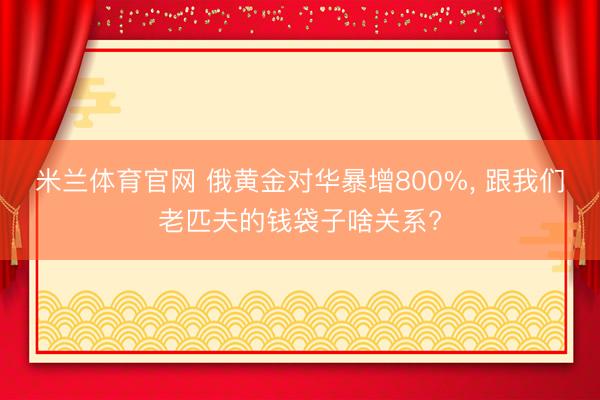 米兰体育官网 俄黄金对华暴增800%， 跟我们老匹夫的钱袋子啥关系?