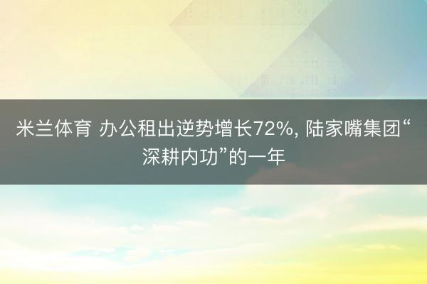 米兰体育 办公租出逆势增长72%， 陆家嘴集团“深耕内功”的一年
