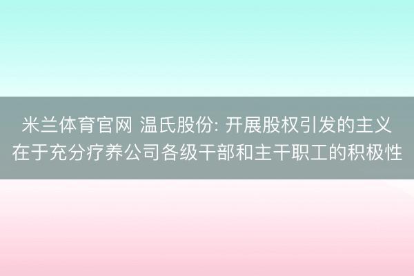 米兰体育官网 温氏股份: 开展股权引发的主义在于充分疗养公司各级干部和主干职工的积极性