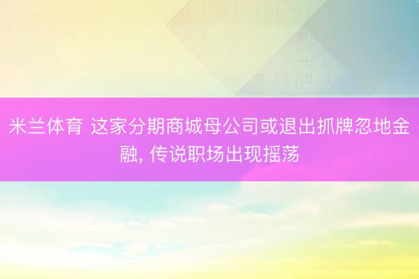 米兰体育 这家分期商城母公司或退出抓牌忽地金融， 传说职场出现摇荡