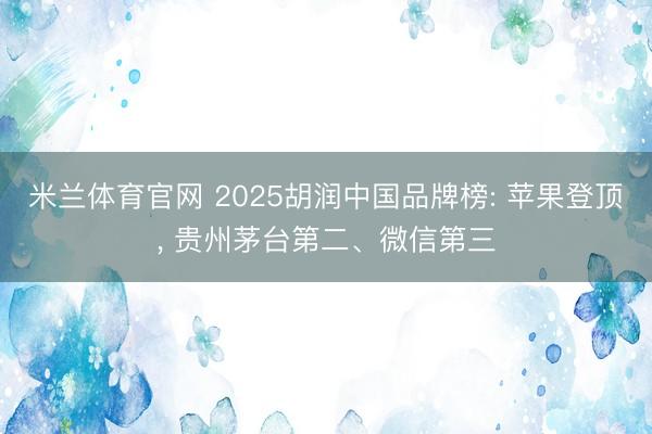 米兰体育官网 2025胡润中国品牌榜: 苹果登顶， 贵州茅台第二、微信第三