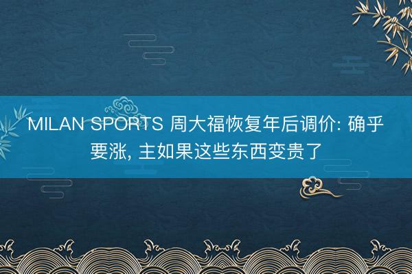 MILAN SPORTS 周大福恢复年后调价: 确乎要涨, 主如果这些东西变贵了