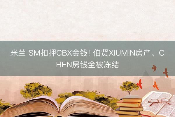 米兰 SM扣押CBX金钱! 伯贤XIUMIN房产、CHEN房钱全被冻结