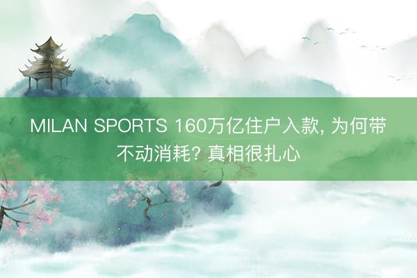 MILAN SPORTS 160万亿住户入款, 为何带不动消耗? 真相很扎心