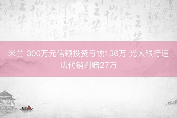 米兰 300万元信赖投资亏蚀136万 光大银行违法代销判赔27万
