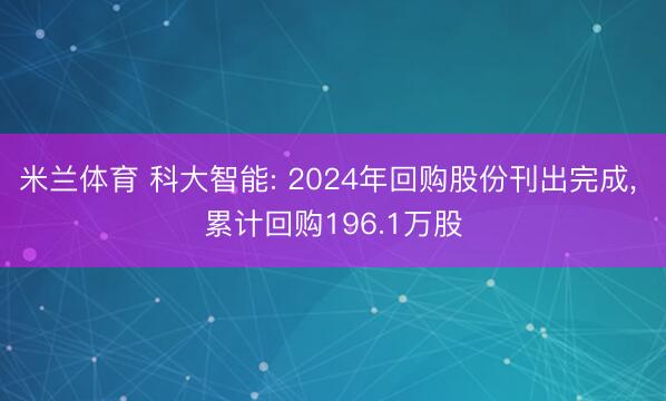 米兰体育 科大智能: 2024年回购股份刊出完成, 累计回购196.1万股