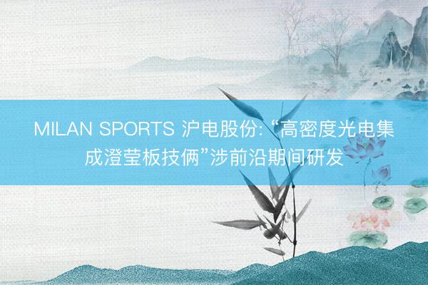 MILAN SPORTS 沪电股份: “高密度光电集成澄莹板技俩”涉前沿期间研发