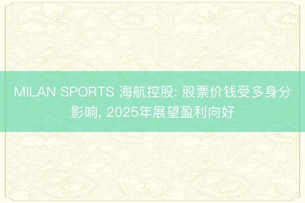 MILAN SPORTS 海航控股: 股票价钱受多身分影响， 2025年展望盈利向好