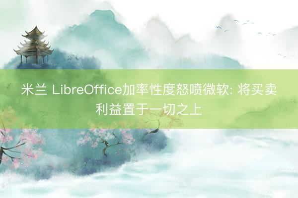 米兰 LibreOffice加率性度怒喷微软: 将买卖利益置于一切之上