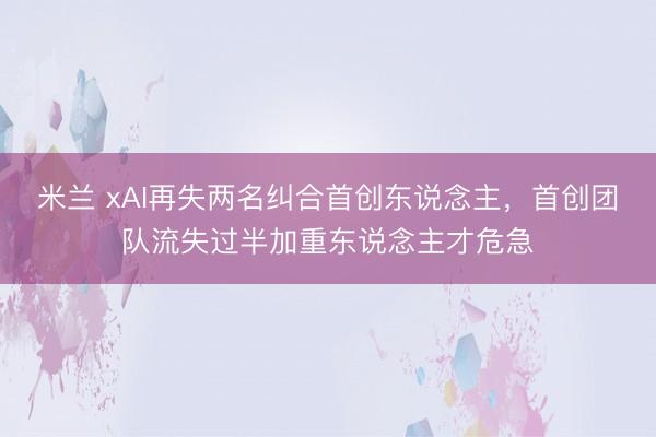米兰 xAI再失两名纠合首创东说念主,首创团队流失过半加重东说念主才危急