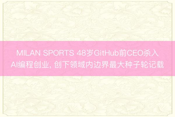 MILAN SPORTS 48岁GitHub前CEO杀入AI编程创业， 创下领域内边界最大种子轮记载