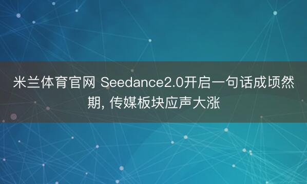 米兰体育官网 Seedance2.0开启一句话成顷然期, 传媒板块应声大涨