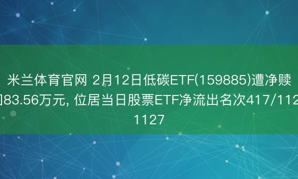 米兰体育官网 2月12日低碳ETF(159885)遭净赎回83.56万元， 位居当日股票ETF净流出名次417/1127
