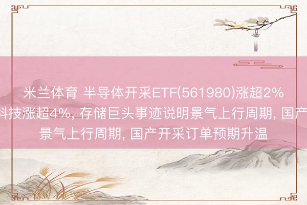 米兰体育 半导体开采ETF(561980)涨超2%! 朔方华创、拓荆科技涨超4%, 存储巨头事迹说明景气上行周期, 国产开采订单预期升温