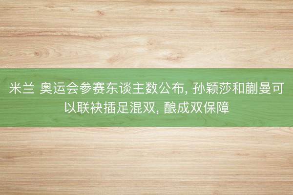 米兰 奥运会参赛东谈主数公布， 孙颖莎和蒯曼可以联袂插足混双， 酿成双保障