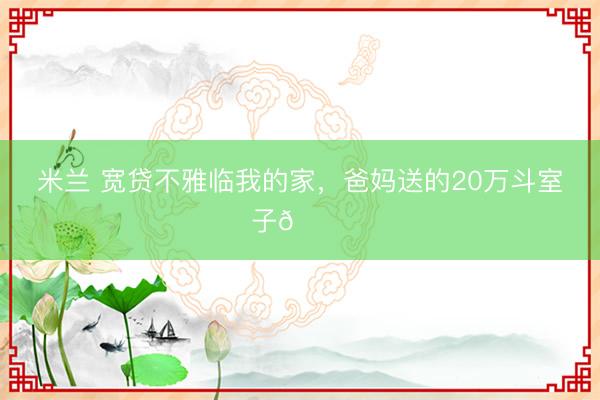 米兰 宽贷不雅临我的家，爸妈送的20万斗室子🏠