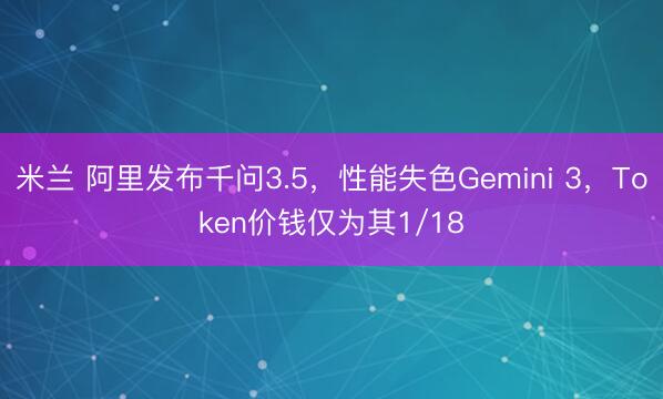 米兰 阿里发布千问3.5，性能失色Gemini 3，Token价钱仅为其1/18