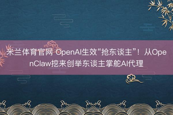 米兰体育官网 OpenAI生效“抢东谈主”！从OpenClaw挖来创举东谈主掌舵AI代理